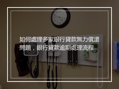 如何處理多家銀行貸款無力償還問題，銀行貸款逾期處理流程