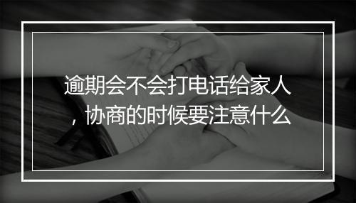 逾期会不会打电话给家人，协商的时候要注意什么