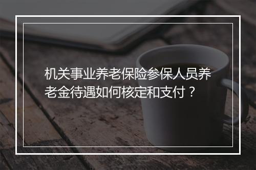 机关事业养老保险参保人员养老金待遇如何核定和支付？