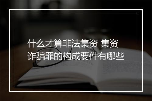 什么才算非法集资 集资诈骗罪的构成要件有哪些