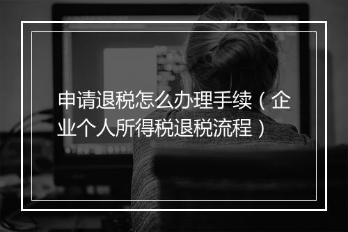 申请退税怎么办理手续（企业个人所得税退税流程）