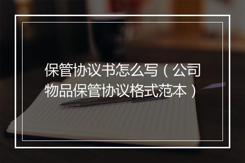 保管协议书怎么写（公司物品保管协议格式范本）