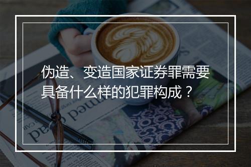 伪造、变造国家证券罪需要具备什么样的犯罪构成？