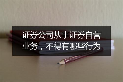 证券公司从事证券自营业务，不得有哪些行为