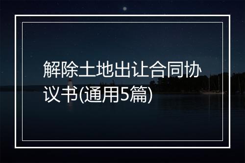 解除土地出让合同协议书(通用5篇)