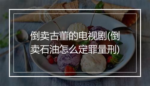 倒卖古董的电视剧(倒卖石油怎么定罪量刑)
