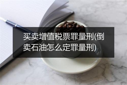 买卖增值税票罪量刑(倒卖石油怎么定罪量刑)
