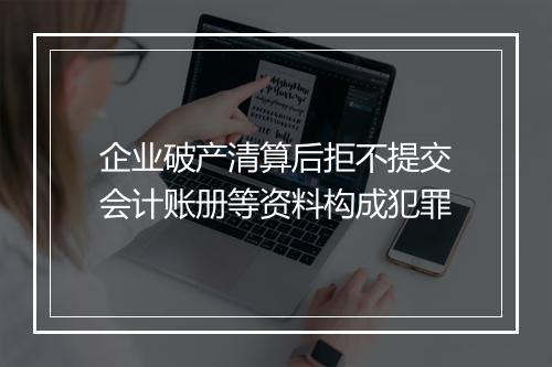 企业破产清算后拒不提交会计账册等资料构成犯罪