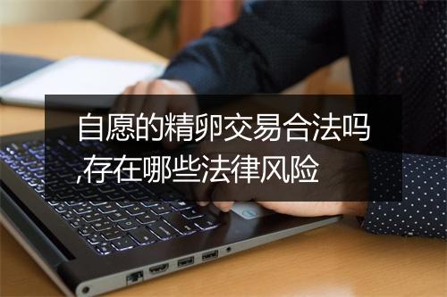 自愿的精卵交易合法吗,存在哪些法律风险
