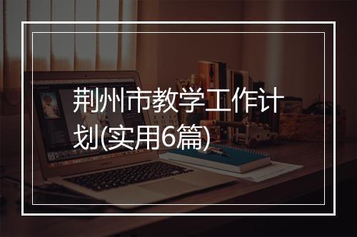荆州市教学工作计划(实用6篇)