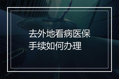 去外地看病医保手续如何办理