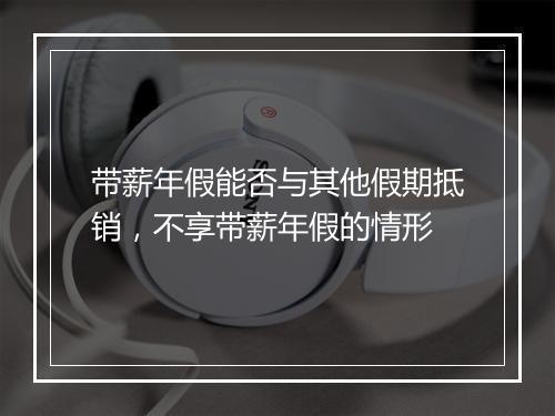 带薪年假能否与其他假期抵销，不享带薪年假的情形