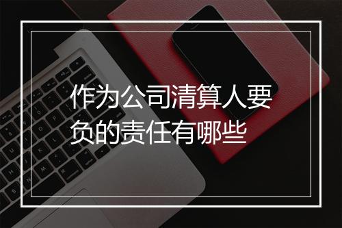 作为公司清算人要负的责任有哪些