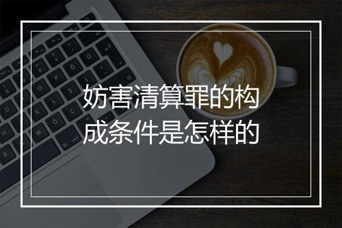 妨害清算罪的构成条件是怎样的