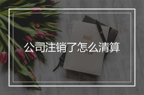 公司注销了怎么清算