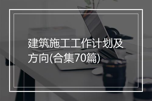 建筑施工工作计划及方向(合集70篇)
