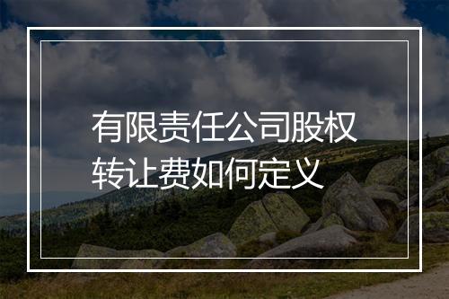 有限责任公司股权转让费如何定义
