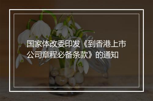 国家体改委印发《到香港上市公司章程必备条款》的通知