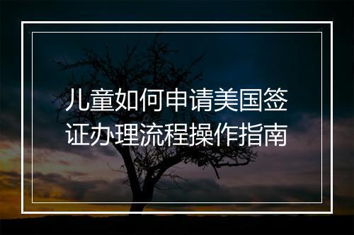 儿童如何申请美国签证办理流程操作指南