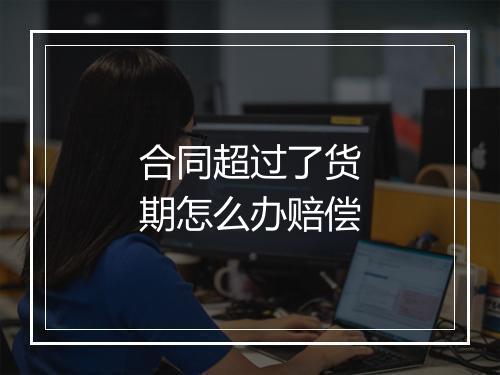 合同超过了货期怎么办赔偿