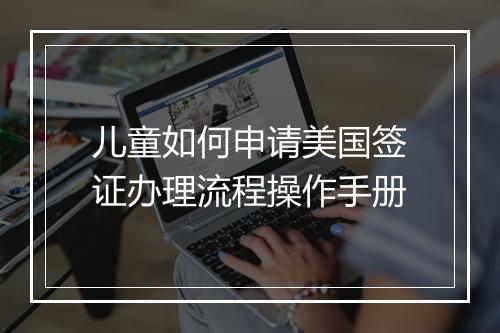 儿童如何申请美国签证办理流程操作手册