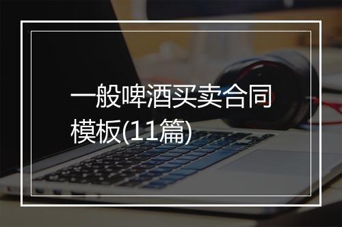 一般啤酒买卖合同模板(11篇)