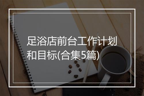 足浴店前台工作计划和目标(合集5篇)