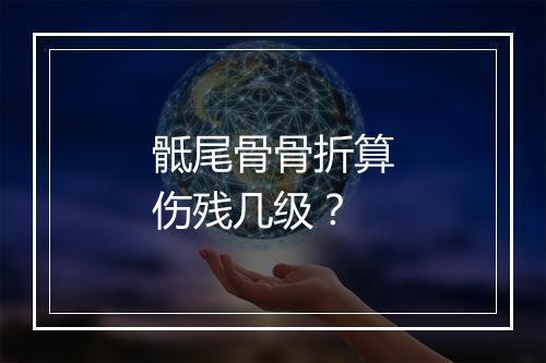 骶尾骨骨折算伤残几级？