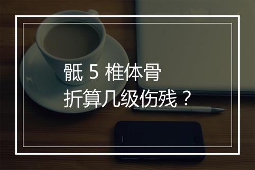 骶 5 椎体骨折算几级伤残？