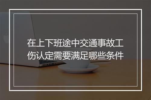 在上下班途中交通事故工伤认定需要满足哪些条件