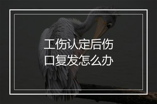 工伤认定后伤口复发怎么办