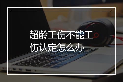 超龄工伤不能工伤认定怎么办