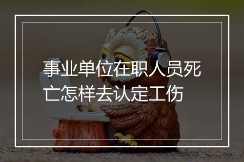 事业单位在职人员死亡怎样去认定工伤