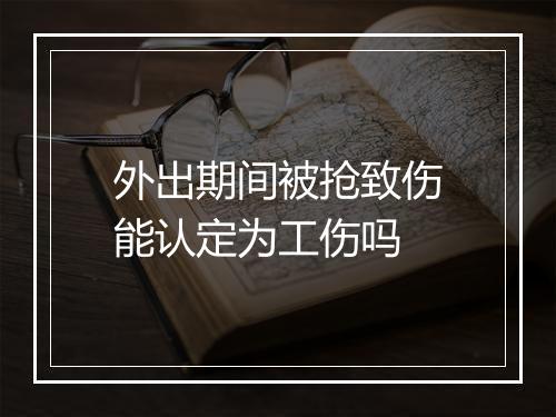外出期间被抢致伤能认定为工伤吗