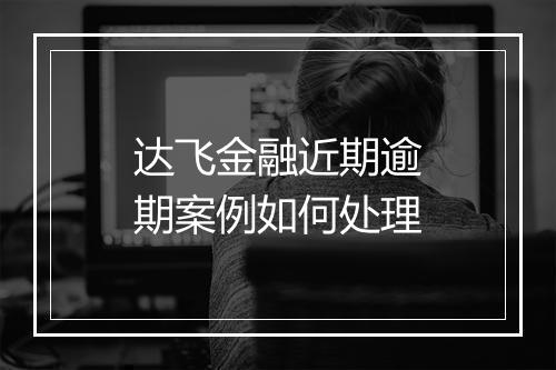 达飞金融近期逾期案例如何处理