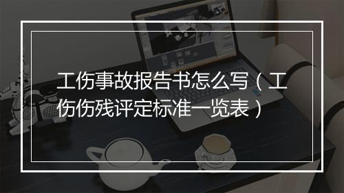 工伤事故报告书怎么写（工伤伤残评定标准一览表）