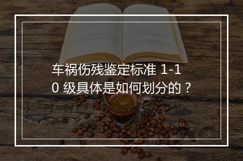 车祸伤残鉴定标准 1-10 级具体是如何划分的？