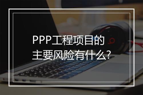 PPP工程项目的主要风险有什么?