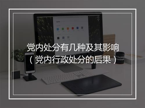 党内处分有几种及其影响（党内行政处分的后果）