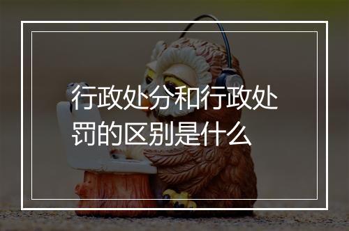 行政处分和行政处罚的区别是什么