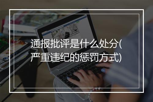 通报批评是什么处分(严重违纪的惩罚方式)
