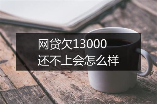 网贷欠13000还不上会怎么样