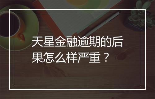 天星金融逾期的后果怎么样严重？