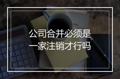 公司合并必须是一家注销才行吗