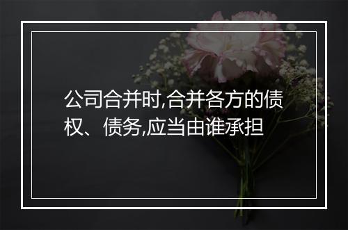 公司合并时,合并各方的债权、债务,应当由谁承担