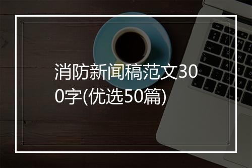 消防新闻稿范文300字(优选50篇)