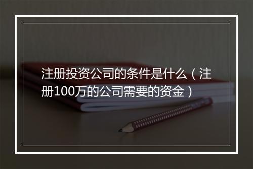 注册投资公司的条件是什么（注册100万的公司需要的资金）