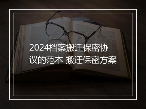 2024档案搬迁保密协议的范本 搬迁保密方案