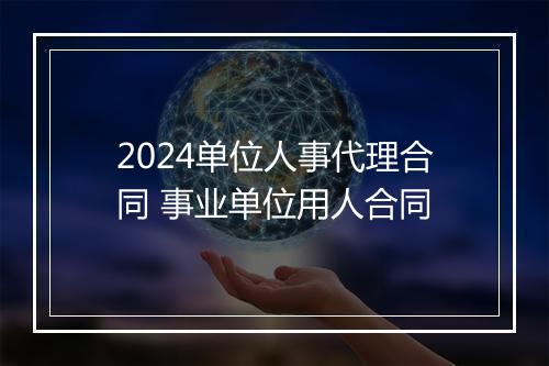 2024单位人事代理合同 事业单位用人合同