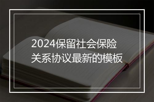 2024保留社会保险关系协议最新的模板